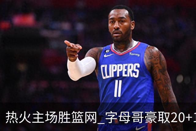 热火主场胜篮网 字母哥豪取20+15+9表现出色